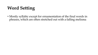 Word Setting
• Mostly syllabic except for ornamentation of the final words in
phrases, which are often stretched out with a falling melisma
 