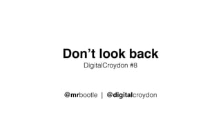 Don’t look back
DigitalCroydon #8
@mrbootle | @digitalcroydon
 