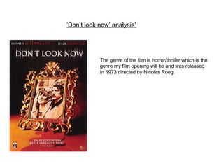 ‘ Don’t look now’ analysis’ The genre of the film is horror/thriller which is the genre my film opening will be and was released In 1973 directed by Nicolas Roeg. 