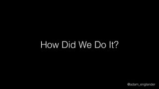 @adam_englander
How Did We Do It?
 