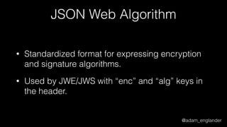 @adam_englander
JSON Web Algorithm
• Standardized format for expressing encryption
and signature algorithms.
• Used by JWE/JWS with “enc” and “alg” keys in
the header.
 