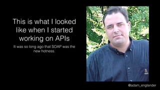 @adam_englander
This is what I looked
like when I started
working on APIs
It was so long ago that SOAP was the
new hotness.
 