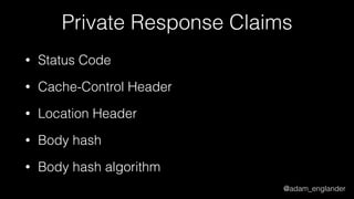 @adam_englander
Private Response Claims
• Status Code
• Cache-Control Header
• Location Header
• Body hash
• Body hash algorithm
 