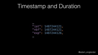 @adam_englander
Timestamp and Duration
… 
"iat": 1487244121, 
"nbf": 1487244121, 
"exp": 1487244126, 
…
 