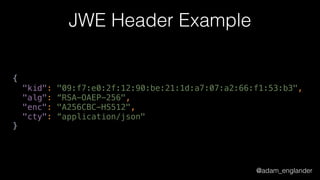 @adam_englander
JWE Header Example
{ 
"kid": "09:f7:e0:2f:12:90:be:21:1d:a7:07:a2:66:f1:53:b3", 
"alg": “RSA-OAEP-256", 
"enc": "A256CBC-HS512", 
"cty": “application/json" 
}
 