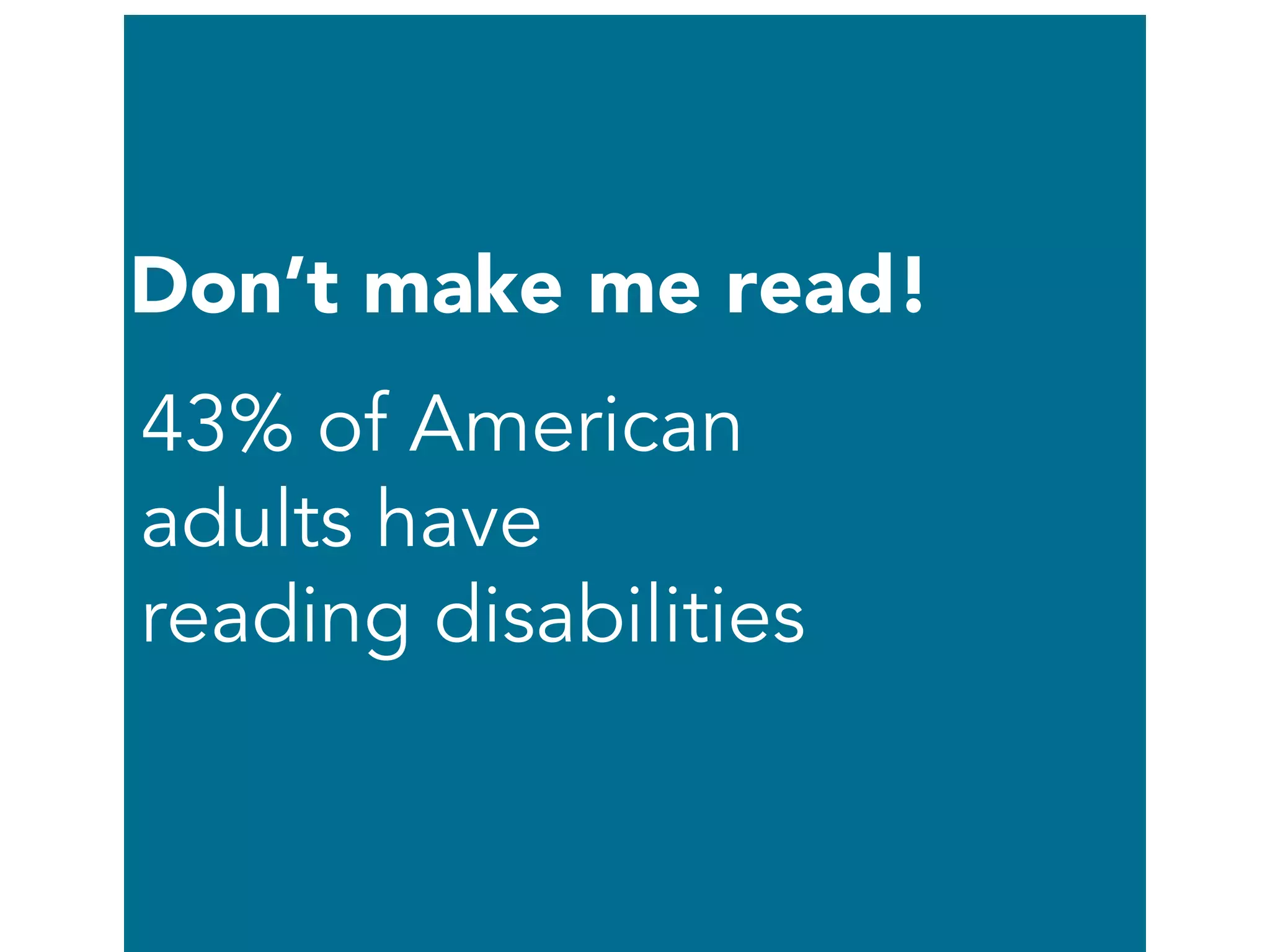 Don’t make me read!
43% of American
adults have
reading disabilities
 