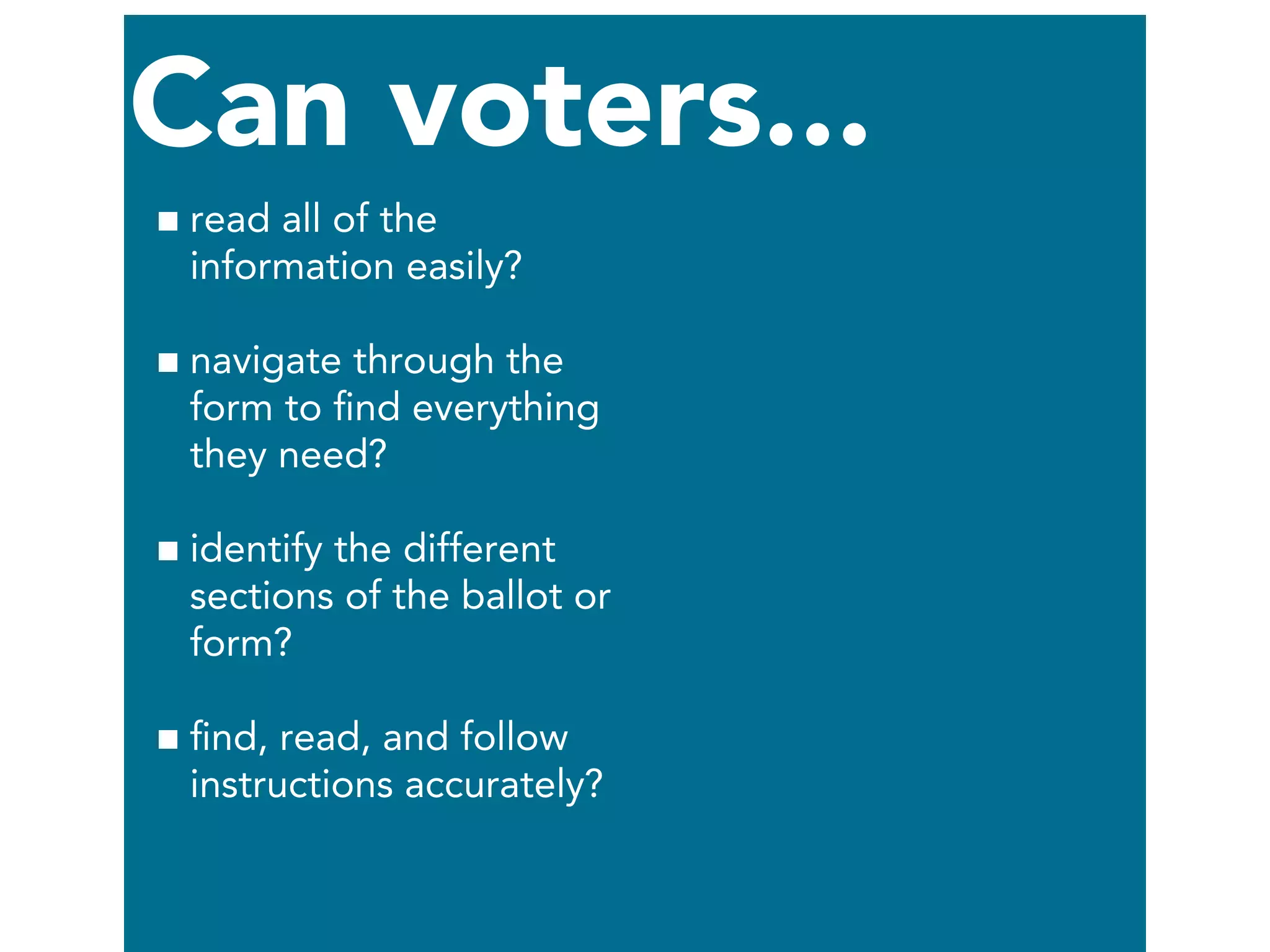 Can voters...
read all of the
information easily?
navigate through the
form to ﬁnd everything
they need?
identify the different
sections of the ballot or
form?
ﬁnd, read, and follow
instructions accurately?
 
