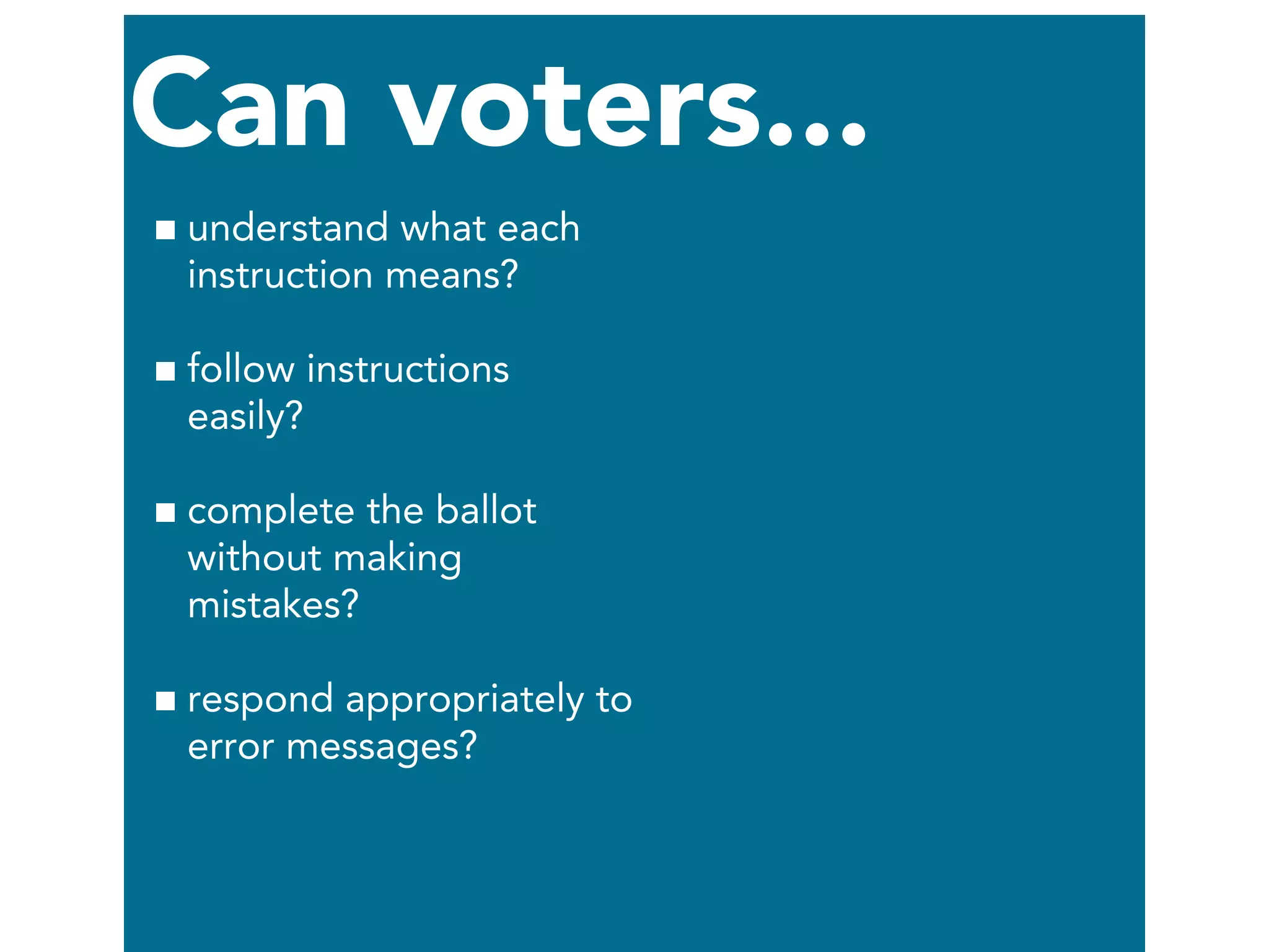 Can voters...
understand what each
instruction means?
follow instructions
easily?
complete the ballot
without making
mistakes?
respond appropriately to
error messages?
 