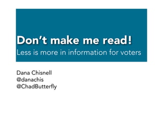 Don’t make me read!
Less is more in information for voters
Dana Chisnell
@danachis
@ChadButterﬂy
 