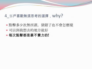 4_客戶喜歡無須思考的選擇，why?
 點擊多少次無所謂，猜錯了也不會怎麼樣

 可以到我想去的地方就好
 每次點擊都是豪不費力的!

 