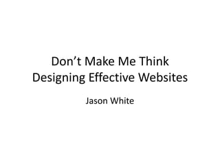 Don’t Make Me Think
Designing Effective Websites
Jason White
 