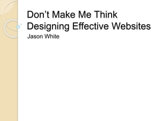 Don’t Make Me Think
Designing Effective Websites
Jason White
 
