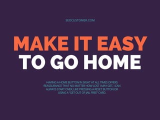 MAKE IT EASY
TO GO HOME
SEOCUSTOMER.COM
HAVING A HOME BUTTON IN SIGHT AT ALL TIMES OFFERS
REASSURANCE THAT NO MATTER HOW L...
