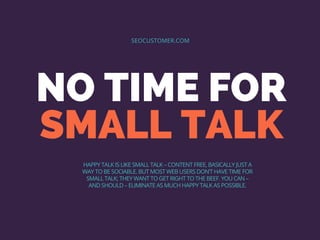 NO TIME FOR
SMALL TALK
SEOCUSTOMER.COM
HAPPY TALK IS LIKE SMALL TALK – CONTENT FREE, BASICALLY JUST A
WAY TO BE SOCIABLE. ...