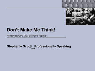 Don’t Make Me Think!
Presentations that achieve results



Stephanie Scotti Professionally Speaking
                    (
 