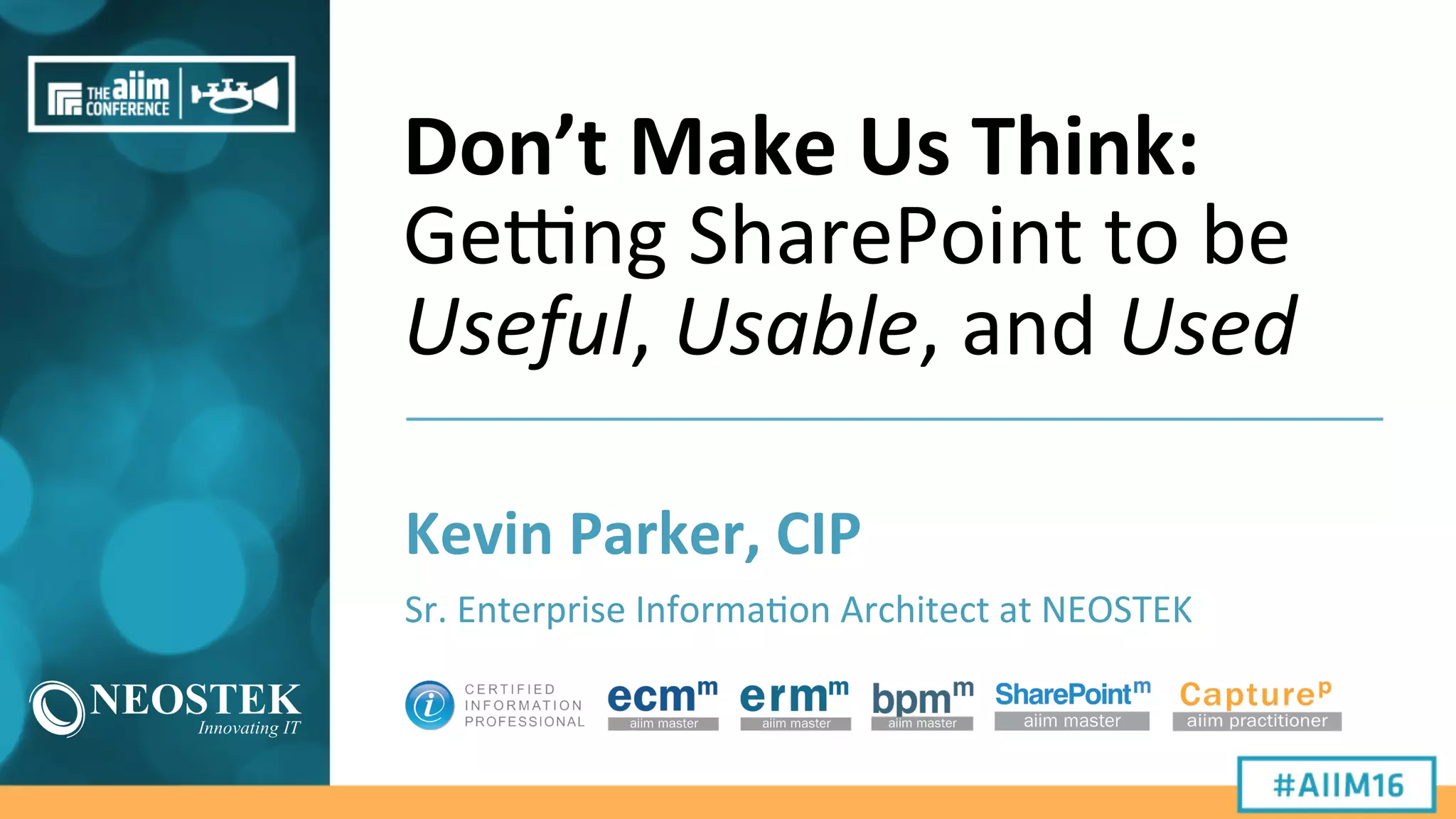 Don’t	
  Make	
  Us	
  Think:	
  
Ge#ng	
  SharePoint	
  to	
  be	
  
Useful,	
  Usable,	
  and	
  Used	
  
Kevin	
  Parker,	
  CIP	
  
Sr.	
  Enterprise	
  Informa9on	
  Architect	
  at	
  NEOSTEK	
  
 