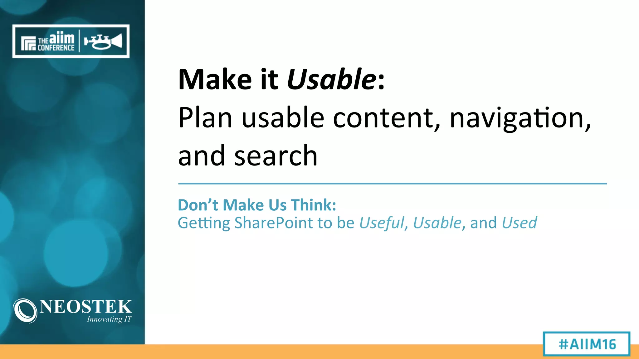Make	
  it	
  Usable:	
  
Plan	
  usable	
  content,	
  naviga9on,	
  
and	
  search	
  
Don’t	
  Make	
  Us	
  Think:	
  	
  
Ge#ng	
  SharePoint	
  to	
  be	
  Useful,	
  Usable,	
  and	
  Used	
  
 