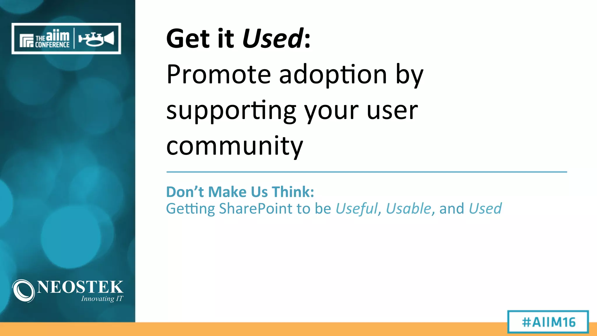 Get	
  it	
  Used:	
  
Promote	
  adop9on	
  by	
  
suppor9ng	
  your	
  user	
  
community	
  
Don’t	
  Make	
  Us	
  Think:	
  	
  
Ge#ng	
  SharePoint	
  to	
  be	
  Useful,	
  Usable,	
  and	
  Used	
  
 
