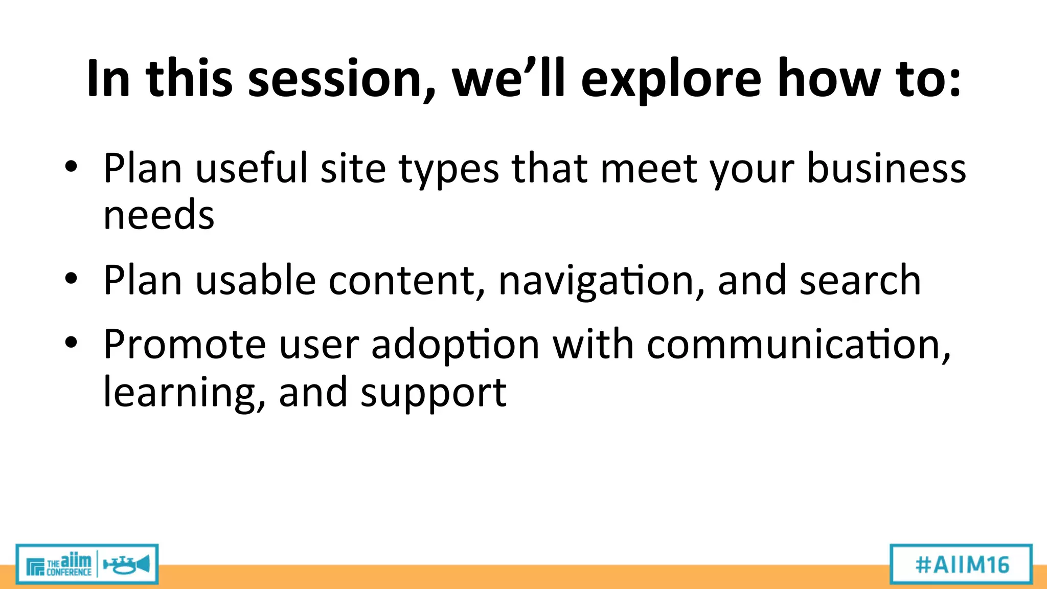 In	
  this	
  session,	
  we’ll	
  explore	
  how	
  to:	
  
•  Plan	
  useful	
  site	
  types	
  that	
  meet	
  your	
  business	
  
needs	
  
•  Plan	
  usable	
  content,	
  naviga9on,	
  and	
  search	
  
•  Promote	
  user	
  adop9on	
  with	
  communica9on,	
  
learning,	
  and	
  support	
  
 