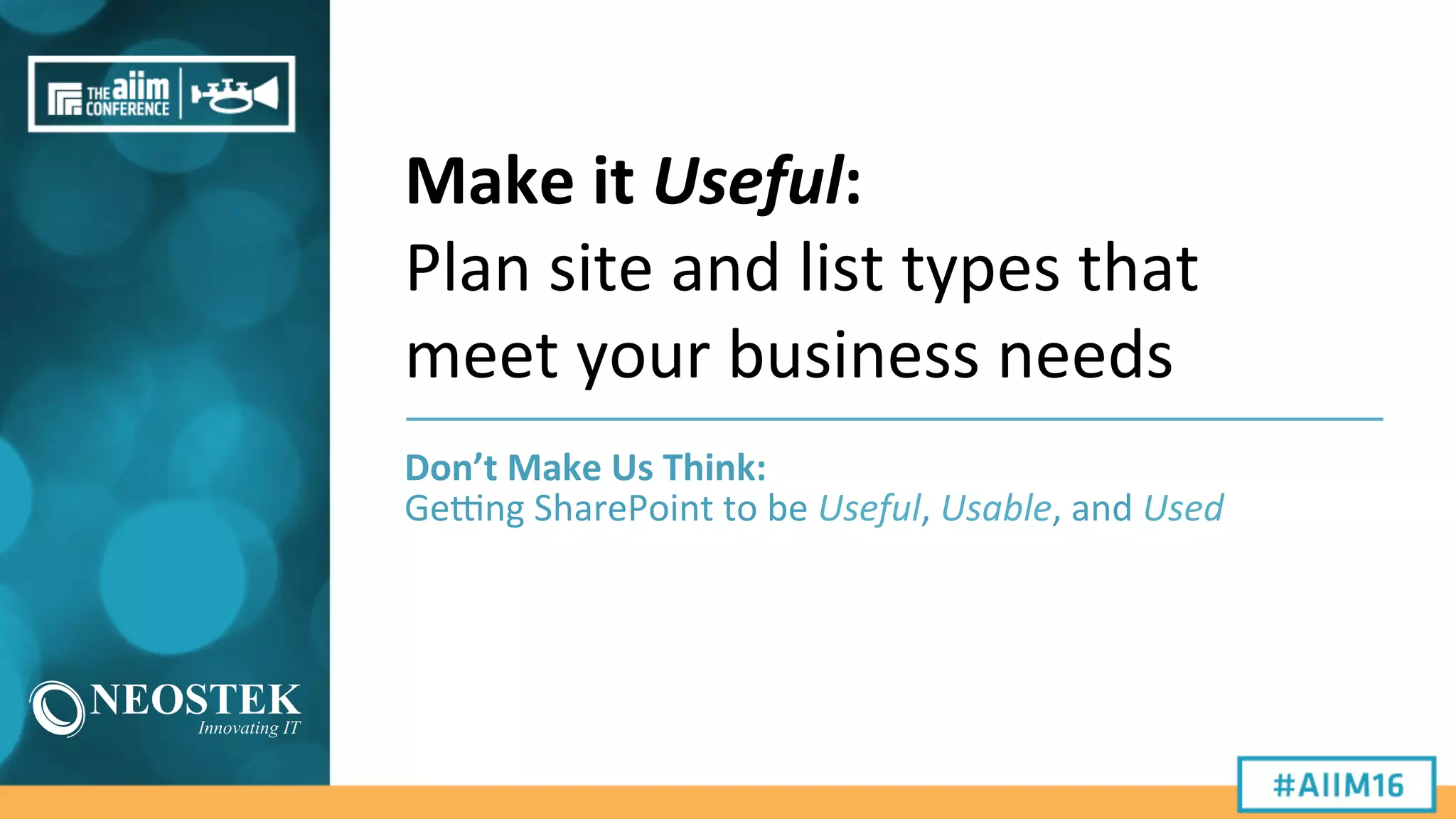 Make	
  it	
  Useful:	
  
Plan	
  site	
  and	
  list	
  types	
  that	
  
meet	
  your	
  business	
  needs	
  
Don’t	
  Make	
  Us	
  Think:	
  	
  
Ge#ng	
  SharePoint	
  to	
  be	
  Useful,	
  Usable,	
  and	
  Used	
  
 