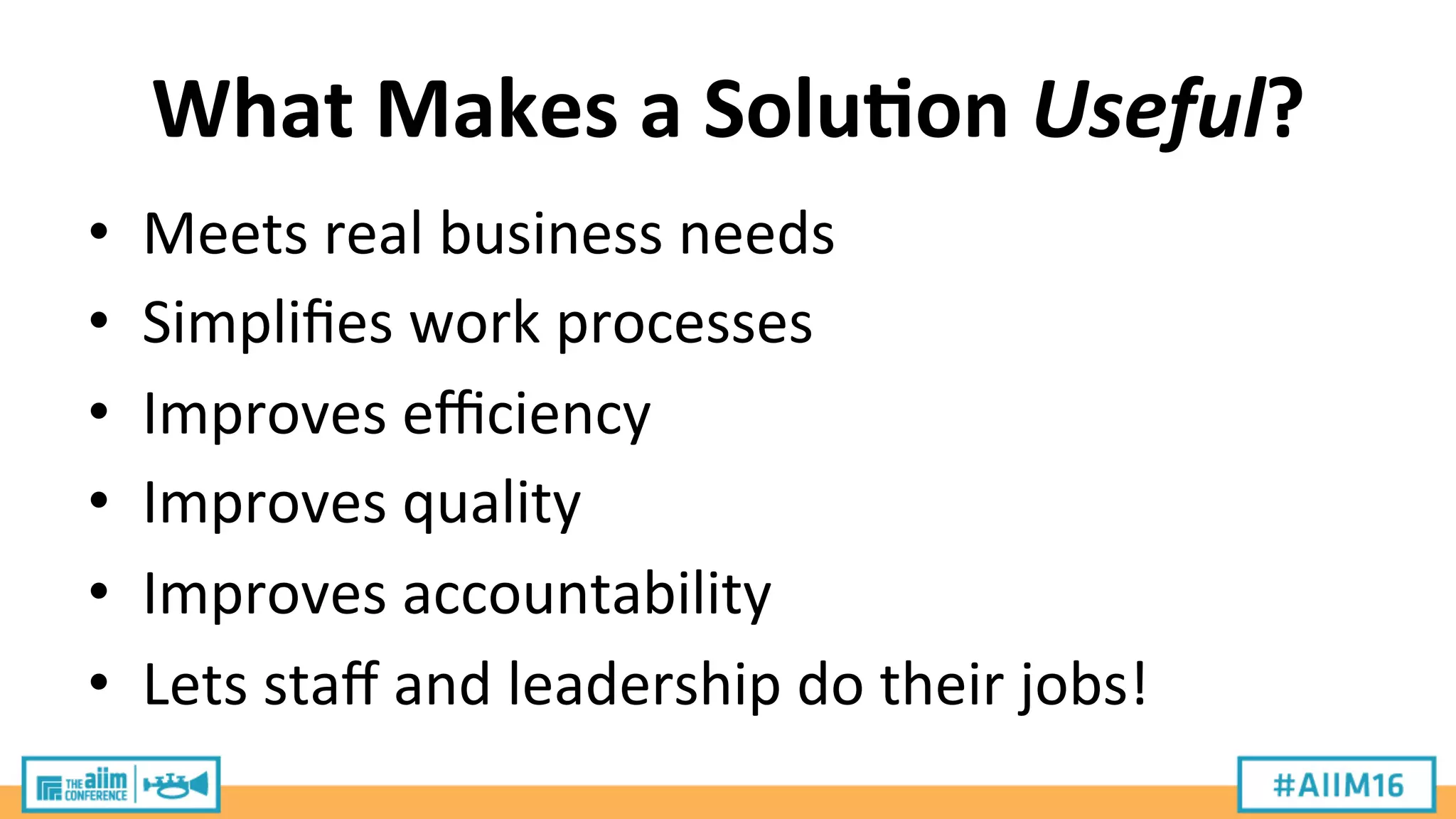 What	
  Makes	
  a	
  Solu;on	
  Useful?	
  
•  Meets	
  real	
  business	
  needs	
  
•  Simpliﬁes	
  work	
  processes	
  
•  Improves	
  eﬃciency	
  
•  Improves	
  quality	
  
•  Improves	
  accountability	
  
•  Lets	
  staﬀ	
  and	
  leadership	
  do	
  their	
  jobs!	
  
 