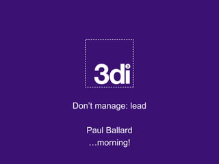 Don‟t manage: lead
Paul Ballard
…morning!

 