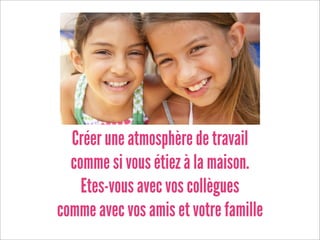 Créer une atmosphère de travail
  comme si vous étiez à la maison.
    Etes-vous avec vos collègues
comme avec vos amis et votre famille
 