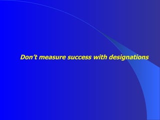 Don’t measure success with designations 