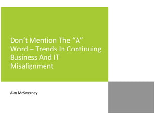 Don’t Mention The “A”
Word – Trends In Continuing
Business And IT
Misalignment

Alan McSweeney

 