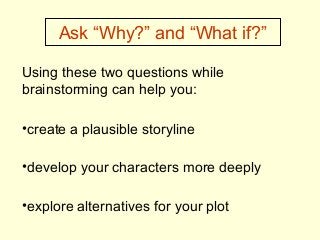 Ask “Why?” and “What if?”
Using these two questions while
brainstorming can help you:
•create a plausible storyline
•devel...