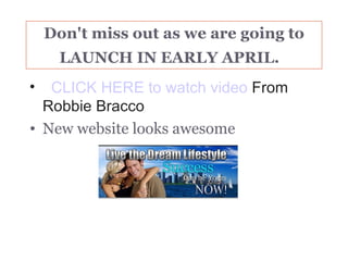 Don't miss out as we are going to
   LAUNCH IN EARLY APRIL.
•   CLICK HERE to watch video From 
  Robbie Bracco
• New website looks awesome
 