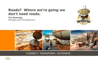 CONNECT. TRANSFORM. AUTOMATE.
Roads? Where we’re going we
don’t need roads.
Tim Downing
Manager, gDC Development
 