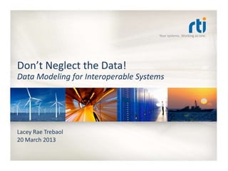 Your systems. Working as one.




Don’t Neglect the Data!
Data Modeling for Interoperable Systems




Lacey Rae Trebaol
20 March 2013
 