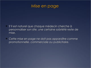 Mise en page   S’il est naturel que chaque médecin cherche à personnaliser son site, une certaine sobriété reste de mise. Cette mise en page ne doit pas apparaître comme promotionnelle, commerciale ou publicitaire. 