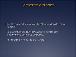 Formalités ordinales Le site du médecin pourrait prétendre dans le même temps: à la certification HON-HAS pour la qualité des informations destinées au public, à l’inscription sur le site de l’Ordre. 