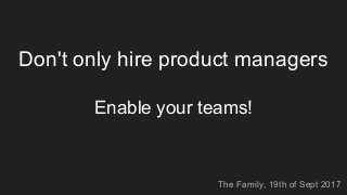 Don't only hire product managers
Enable your teams!
The Family, 19th of Sept 2017
 