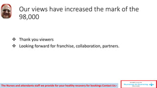 Our views have increased the mark of the
98,000
 Thank you viewers
 Looking forward for franchise, collaboration, partners.
The Nurses and attendants staff we provide for your healthy recovery for bookings Contact Us:-
 