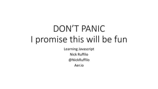 DON’T PANIC
I promise this will be fun
Learning Javascript
Nick Ruffilo
@NickRuffilo
Aer.io
 
