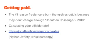 Getting paid.
● The #1 reason freelancers burn themselves out, is because
they don’t charge enough “Jonathan Bossenger - 2018”
● Calculating your billable rate?
● https://jonathanbossenger.com/rates
(Nathan Jeffery, @nuclearpengy)
 