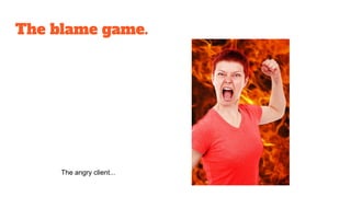 The blame game.
The angry client...
 