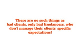 There are no such things as
bad clients, only bad freelancers, who
don’t manage their clients’ specific
expectations!
 