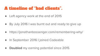 A timeline of “bad clients”.
● Left agency work at the end of 2015
● By July 2016 I was burnt out and ready to give up
● https://jonathanbossenger.com/remembering-why/
● In September 2016 I joined Codeable
● Doubled my earning potential since 2015
 