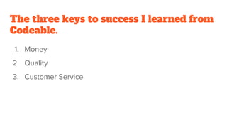 The three keys to success I learned from
Codeable.
1. Money
2. Quality
3. Customer Service
 