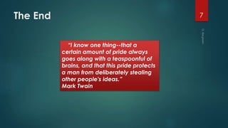 The End 7
“I know one thing--that a
certain amount of pride always
goes along with a teaspoonful of
brains, and that this pride protects
a man from deliberately stealing
other people's ideas.”
Mark Twain
 