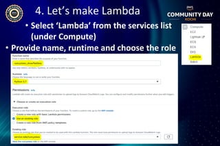 4. Let’s make Lambda
• Select ‘Lambda’ from the services list
(under Compute)
• Provide name, runtime and choose the role
 