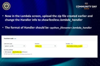 • Now in the Lambda screen, upload the zip file created earlier and
change the Handler info to showTeeDesc.lambda_handler
• The format of Handler should be <python_filename>.lambda_handler
 