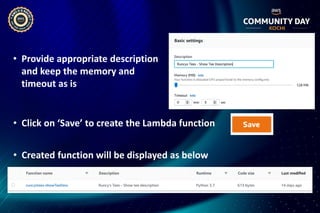 • Provide appropriate description
and keep the memory and
timeout as is
• Click on ‘Save’ to create the Lambda function
• Created function will be displayed as below
 