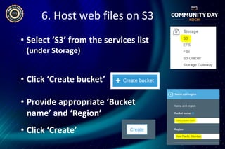 6. Host web files on S3
• Select ‘S3’ from the services list
(under Storage)
• Click ‘Create bucket’
• Provide appropriate ‘Bucket
name’ and ‘Region’
• Click ‘Create’
 