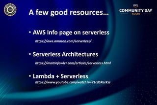 A few good resources…
• AWS Info page on serverless
https://aws.amazon.com/serverless/
• Serverless Architectures
https://martinfowler.com/articles/serverless.html
• Lambda + Serverless
https://www.youtube.com/watch?v=71cd5XerKss
 