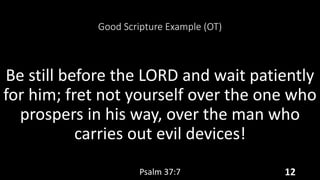 Good Scripture Example (OT)
Be still before the LORD and wait patiently
for him; fret not yourself over the one who
prospers in his way, over the man who
carries out evil devices!
Psalm 37:7 12
 